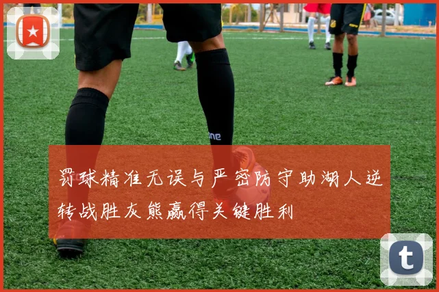 罚球精准无误与严密防守助湖人逆转战胜灰熊赢得关键胜利