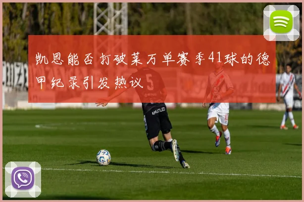凯恩能否打破莱万单赛季41球的德甲纪录引发热议