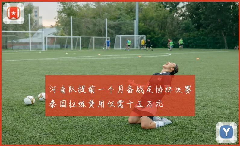 河南队提前一个月备战足协杯决赛泰国拉练费用仅需十五万元
