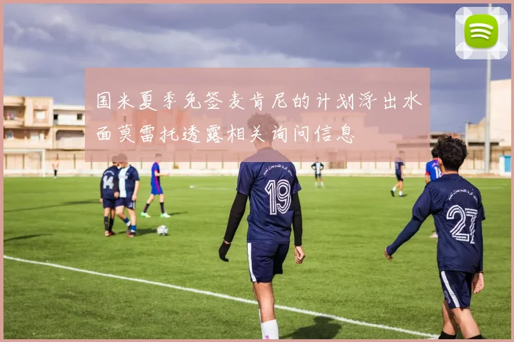 国米夏季免签麦肯尼的计划浮出水面莫雷托透露相关询问信息
