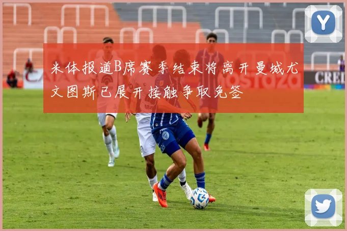 米体报道B席赛季结束将离开曼城尤文图斯已展开接触争取免签