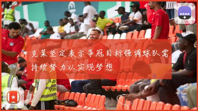 克莱坚定表示争冠目标强调球队需持续努力以实现梦想