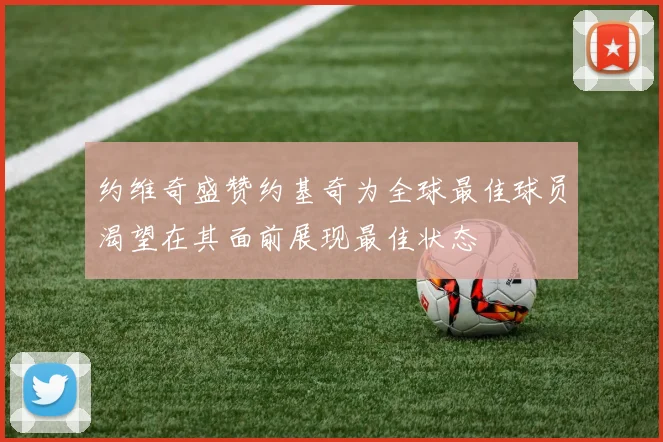约维奇盛赞约基奇为全球最佳球员渴望在其面前展现最佳状态