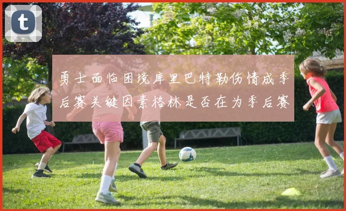 勇士面临困境库里巴特勒伤情成季后赛关键因素格林是否在为季后赛装死